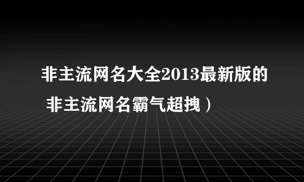 非主流网名大全2013最新版的 非主流网名霸气超拽）