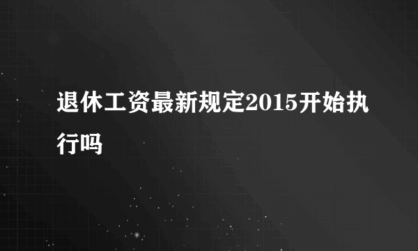 退休工资最新规定2015开始执行吗