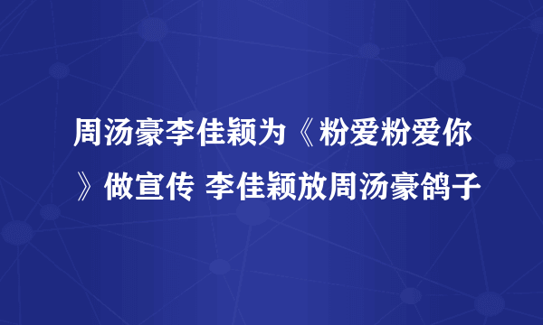 周汤豪李佳颖为《粉爱粉爱你》做宣传 李佳颖放周汤豪鸽子