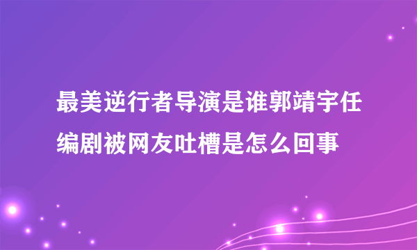 最美逆行者导演是谁郭靖宇任编剧被网友吐槽是怎么回事