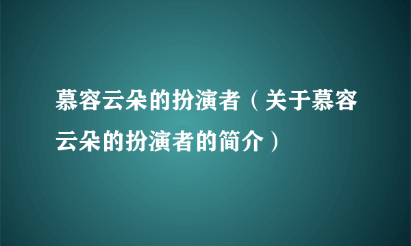 慕容云朵的扮演者（关于慕容云朵的扮演者的简介）