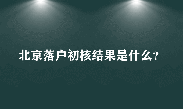 北京落户初核结果是什么？