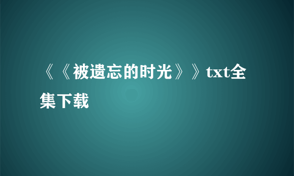 《《被遗忘的时光》》txt全集下载