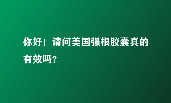 你好！请问美国强根胶囊真的有效吗？