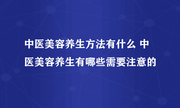 中医美容养生方法有什么 中医美容养生有哪些需要注意的