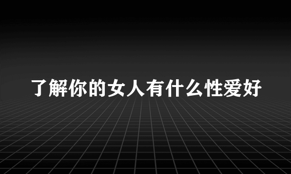 了解你的女人有什么性爱好