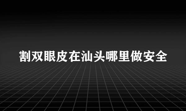 割双眼皮在汕头哪里做安全