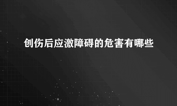 创伤后应激障碍的危害有哪些