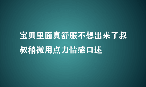 宝贝里面真舒服不想出来了叔叔稍微用点力情感口述