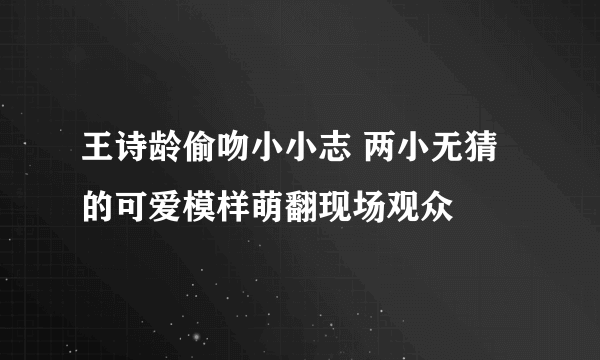 王诗龄偷吻小小志 两小无猜的可爱模样萌翻现场观众