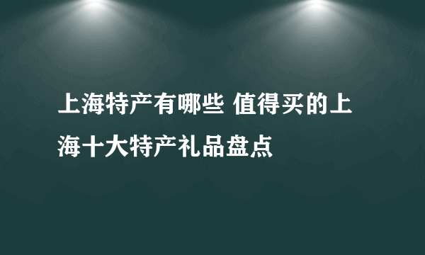 上海特产有哪些 值得买的上海十大特产礼品盘点