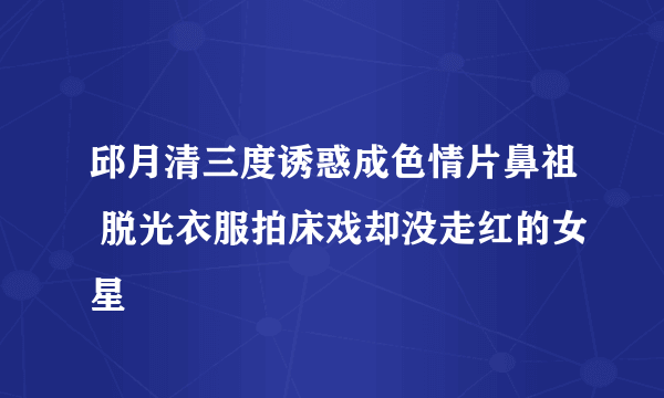 邱月清三度诱惑成色情片鼻祖 脱光衣服拍床戏却没走红的女星