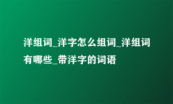 洋组词_洋字怎么组词_洋组词有哪些_带洋字的词语