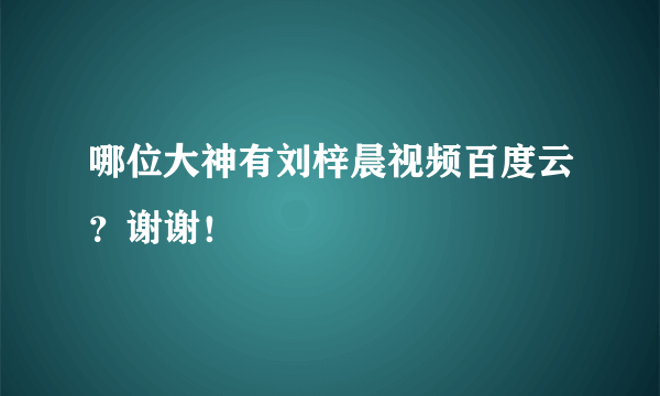 哪位大神有刘梓晨视频百度云？谢谢！