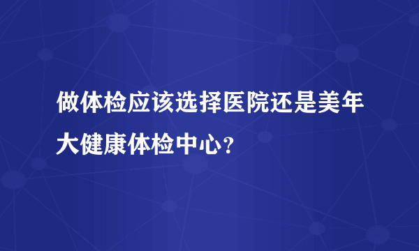 做体检应该选择医院还是美年大健康体检中心？