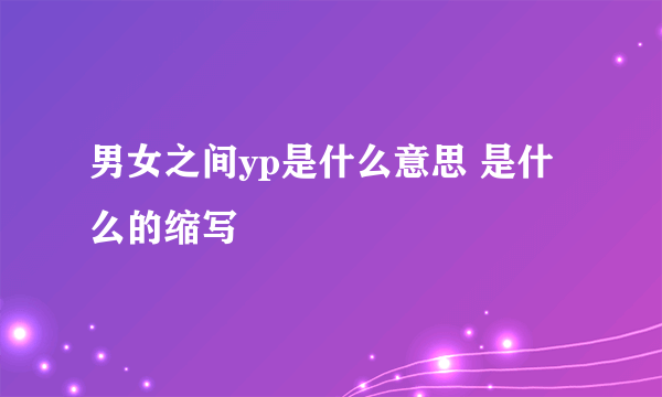 男女之间yp是什么意思 是什么的缩写