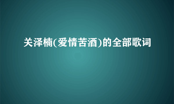 关泽楠(爱情苦酒)的全部歌词