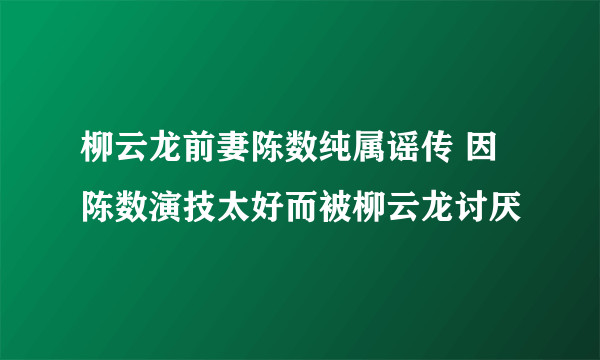 柳云龙前妻陈数纯属谣传 因陈数演技太好而被柳云龙讨厌