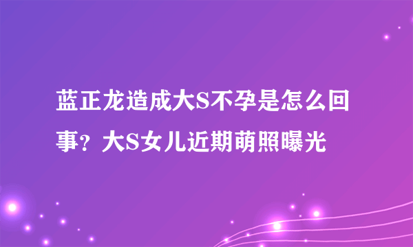 蓝正龙造成大S不孕是怎么回事？大S女儿近期萌照曝光