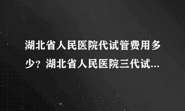 湖北省人民医院代试管费用多少？湖北省人民医院三代试管PGS检查多久出结果？