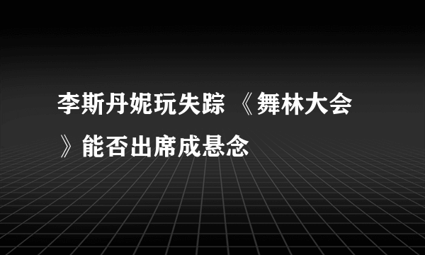 李斯丹妮玩失踪 《舞林大会》能否出席成悬念