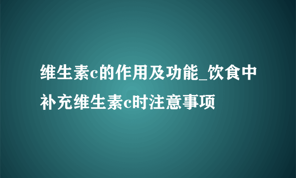 维生素c的作用及功能_饮食中补充维生素c时注意事项