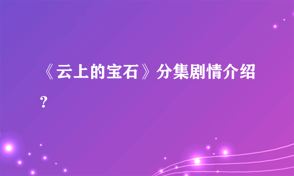 《云上的宝石》分集剧情介绍？