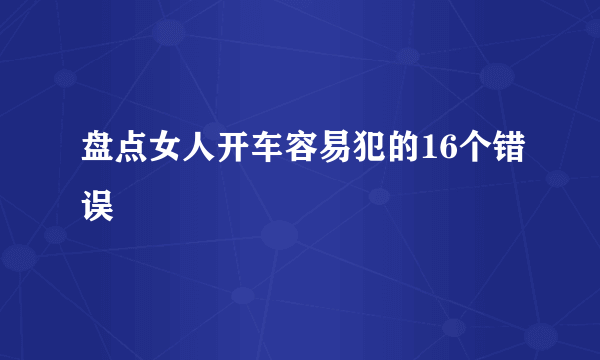 盘点女人开车容易犯的16个错误