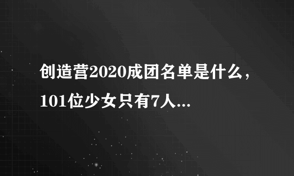 创造营2020成团名单是什么，101位少女只有7人能够顺利成团