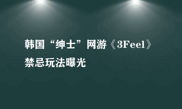 韩国“绅士”网游《3Feel》禁忌玩法曝光