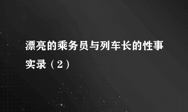 漂亮的乘务员与列车长的性事实录（2）