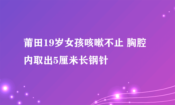 莆田19岁女孩咳嗽不止 胸腔内取出5厘米长钢针