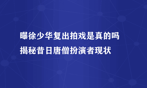 曝徐少华复出拍戏是真的吗 揭秘昔日唐僧扮演者现状