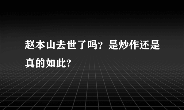 赵本山去世了吗？是炒作还是真的如此?