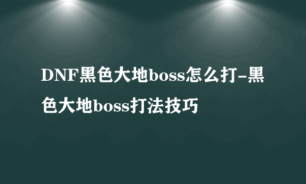 DNF黑色大地boss怎么打-黑色大地boss打法技巧