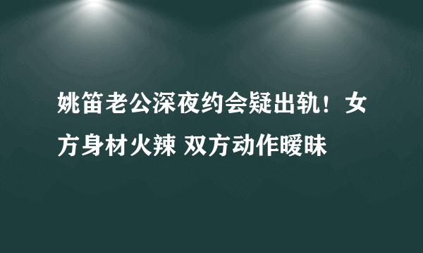 姚笛老公深夜约会疑出轨！女方身材火辣 双方动作暧昧