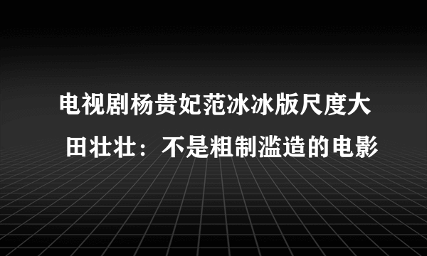 电视剧杨贵妃范冰冰版尺度大 田壮壮：不是粗制滥造的电影