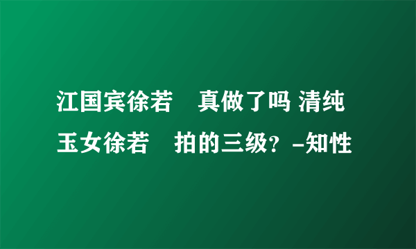 江国宾徐若瑄真做了吗 清纯玉女徐若瑄拍的三级？-知性