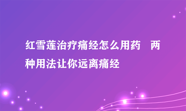 红雪莲治疗痛经怎么用药   两种用法让你远离痛经