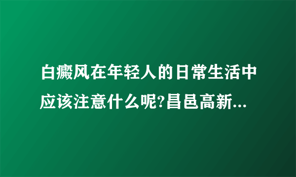 白癜风在年轻人的日常生活中应该注意什么呢?昌邑高新区白癜风医院哪家好