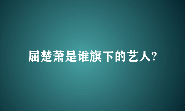 屈楚萧是谁旗下的艺人?