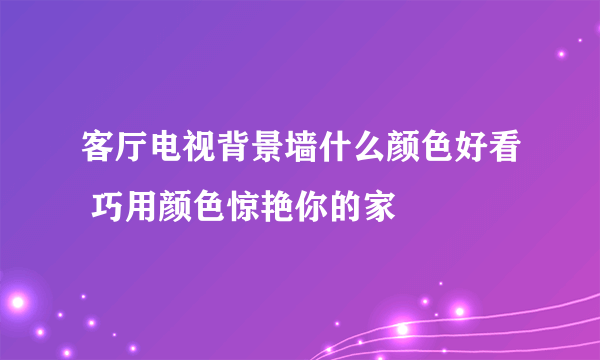 客厅电视背景墙什么颜色好看 巧用颜色惊艳你的家