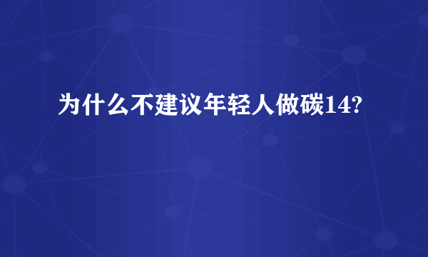 为什么不建议年轻人做碳14?