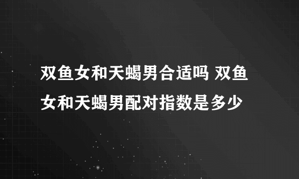 双鱼女和天蝎男合适吗 双鱼女和天蝎男配对指数是多少