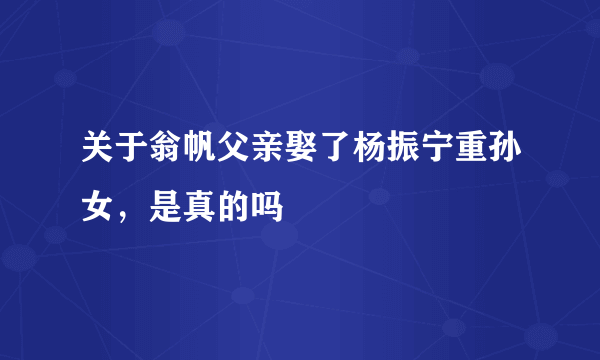 关于翁帆父亲娶了杨振宁重孙女，是真的吗