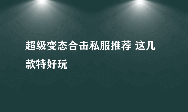 超级变态合击私服推荐 这几款特好玩