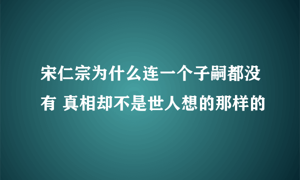 宋仁宗为什么连一个子嗣都没有 真相却不是世人想的那样的