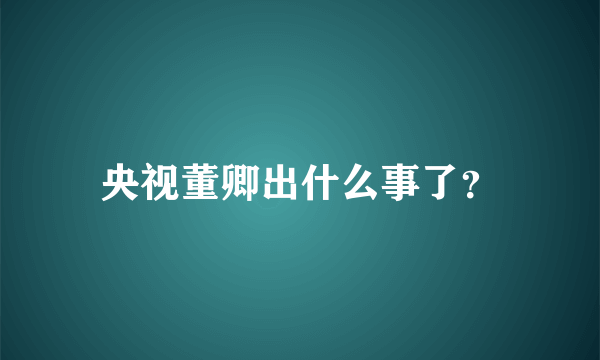 央视董卿出什么事了？