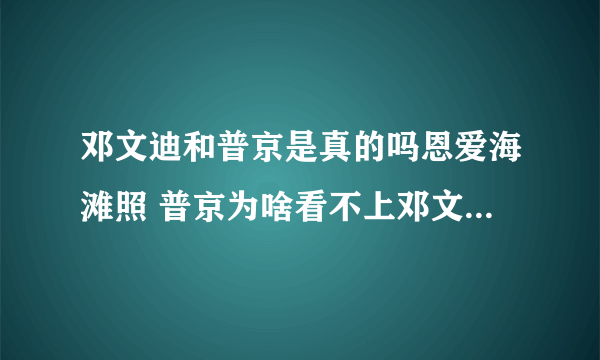 邓文迪和普京是真的吗恩爱海滩照 普京为啥看不上邓文迪什么关系