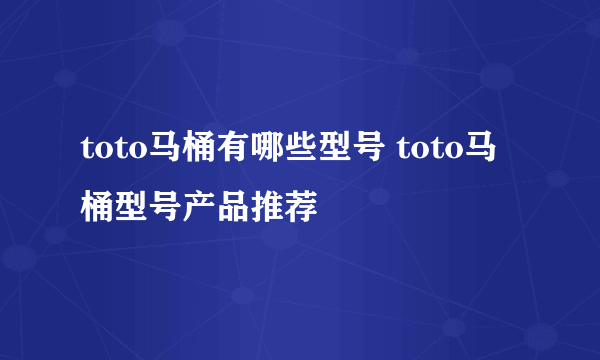 toto马桶有哪些型号 toto马桶型号产品推荐